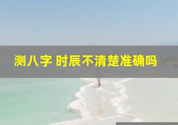 测八字 时辰不清楚准确吗